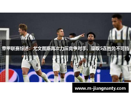意甲联赛综述：尤文图斯再次力压竞争对手，豪取5连胜势不可挡