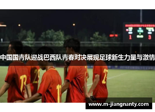 中国国青队迎战巴西队青春对决展现足球新生力量与激情