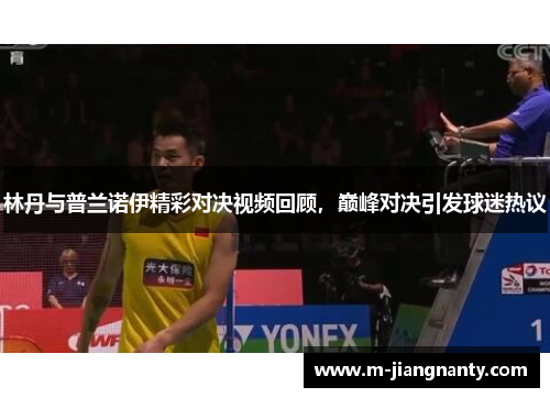 林丹与普兰诺伊精彩对决视频回顾，巅峰对决引发球迷热议