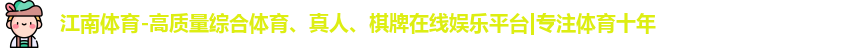 江南体育-高质量综合体育、真人、棋牌在线娱乐平台|专注体育十年